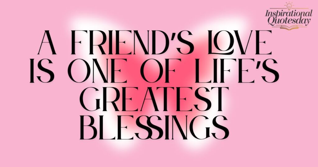 A friend’s love is one of life’s greatest blessings