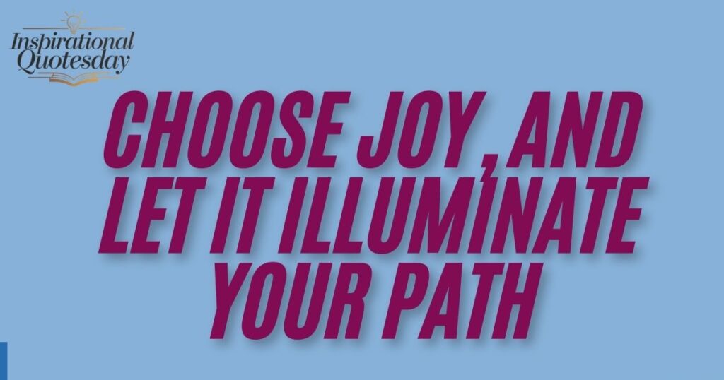 Choose joy, and let it illuminate your path