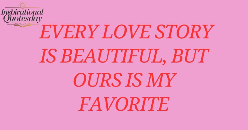 Every love story is beautiful, but ours is my favorite