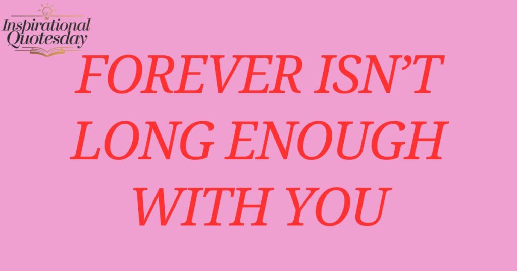 Forever isn’t long enough with you