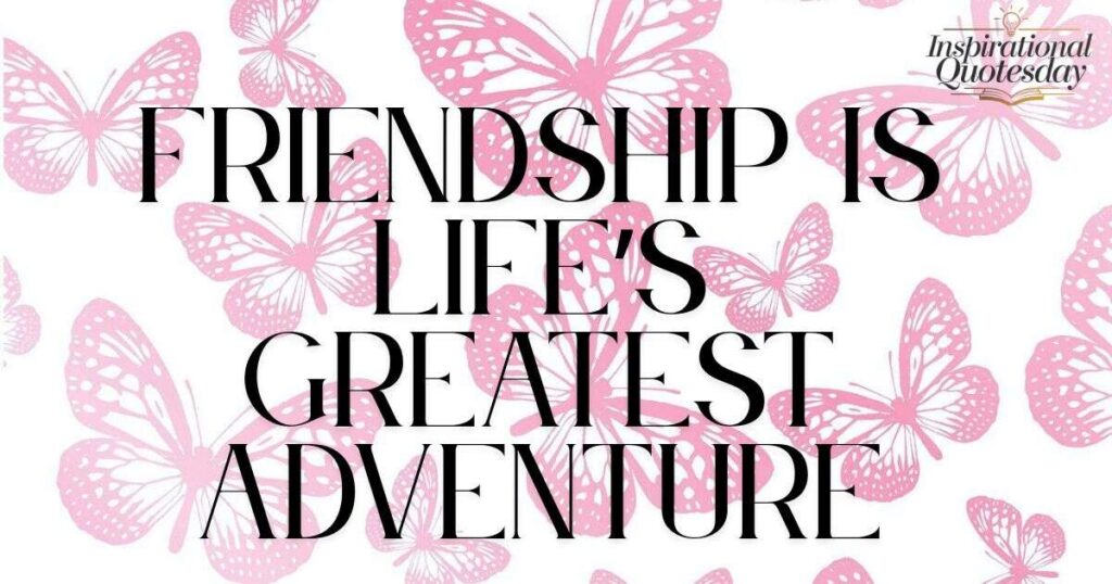 Friendship is life’s greatest adventure