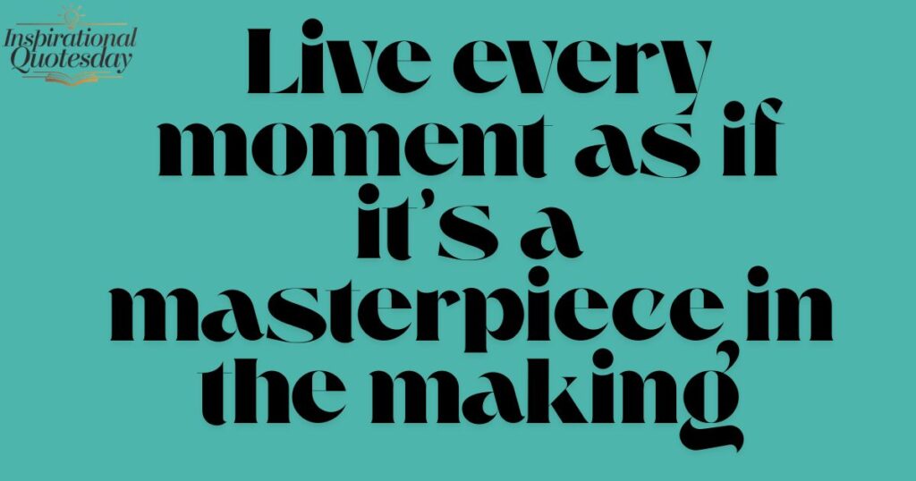  Live every moment as if it’s a masterpiece in the making