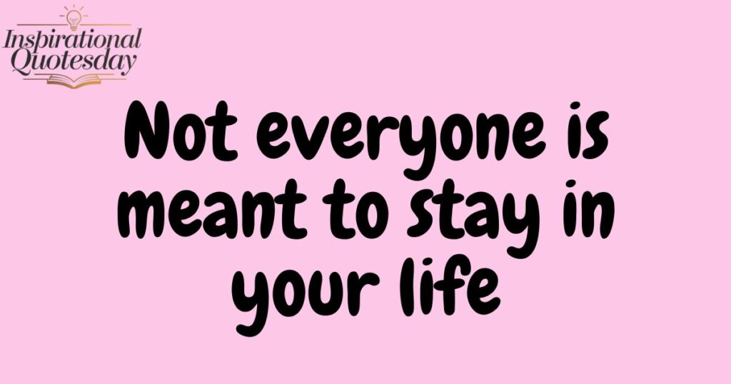 Not everyone is meant to stay in your life