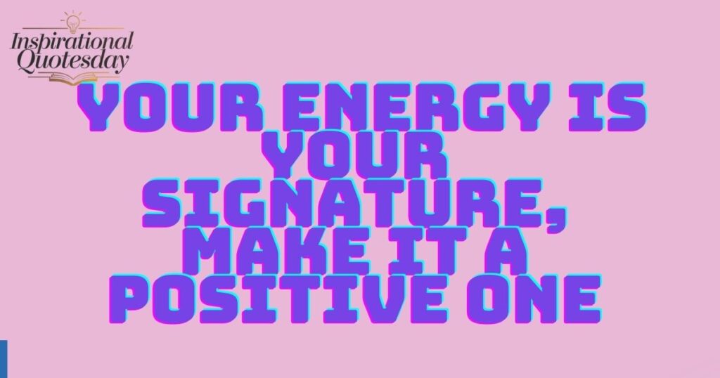 Your energy is your signature, make it a positive one