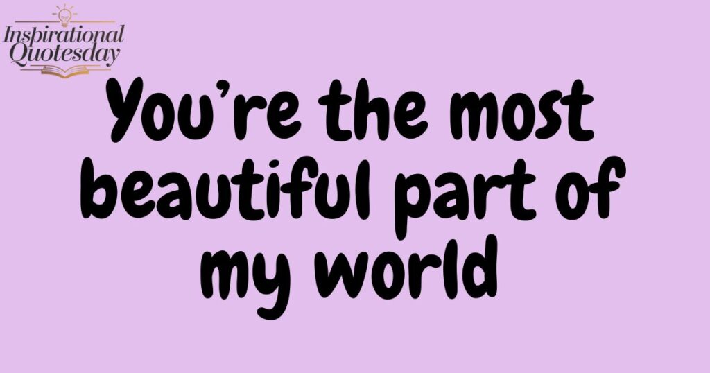 You’re the most beautiful part of my world